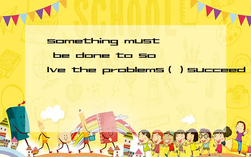 something must be done to solve the problems（）succeed