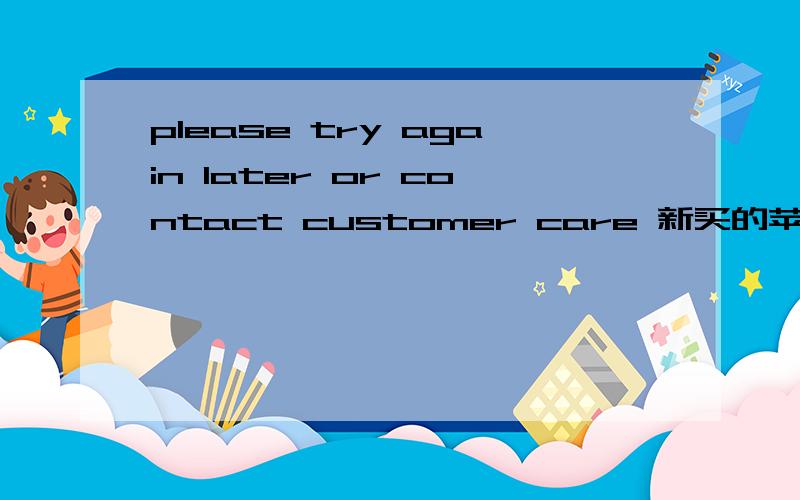 please try again later or contact customer care 新买的苹果4手机,是因为