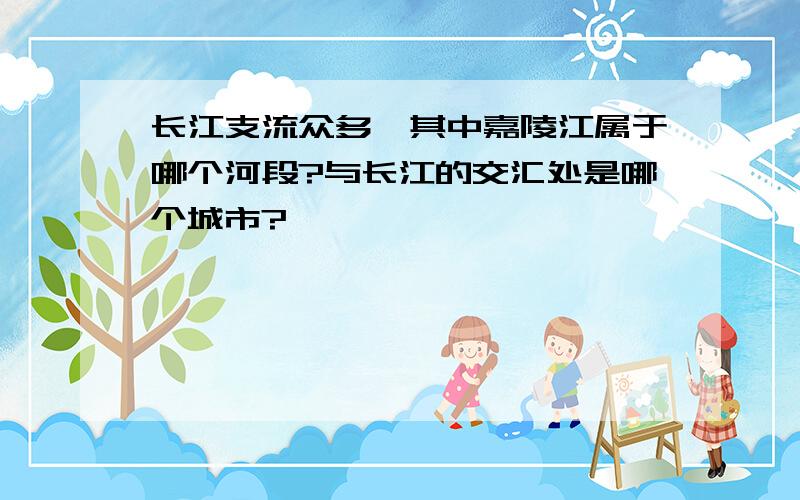 长江支流众多,其中嘉陵江属于哪个河段?与长江的交汇处是哪个城市?