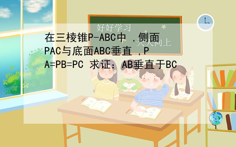 在三棱锥P-ABC中 ,侧面PAC与底面ABC垂直 ,PA=PB=PC 求证：AB垂直于BC