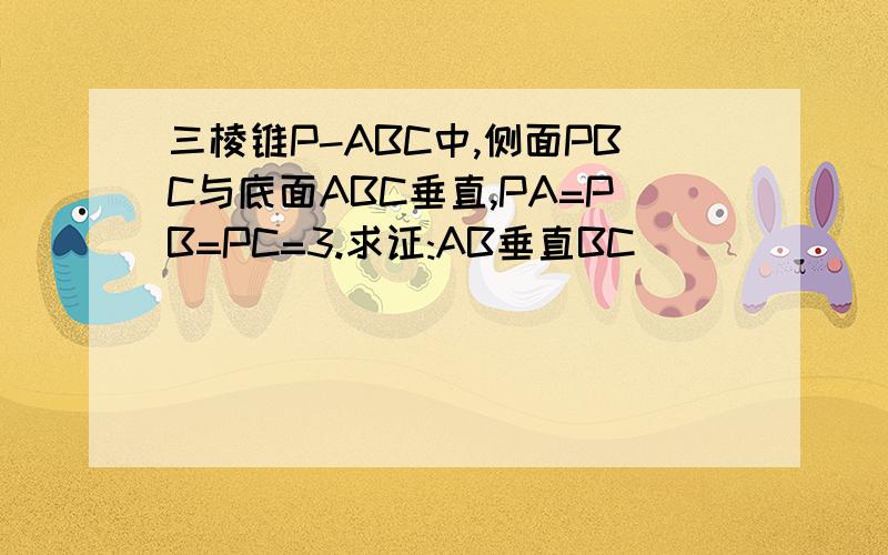 三棱锥P-ABC中,侧面PBC与底面ABC垂直,PA=PB=PC=3.求证:AB垂直BC