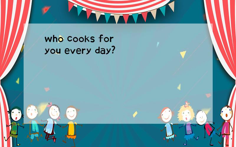 who cooks for you every day?