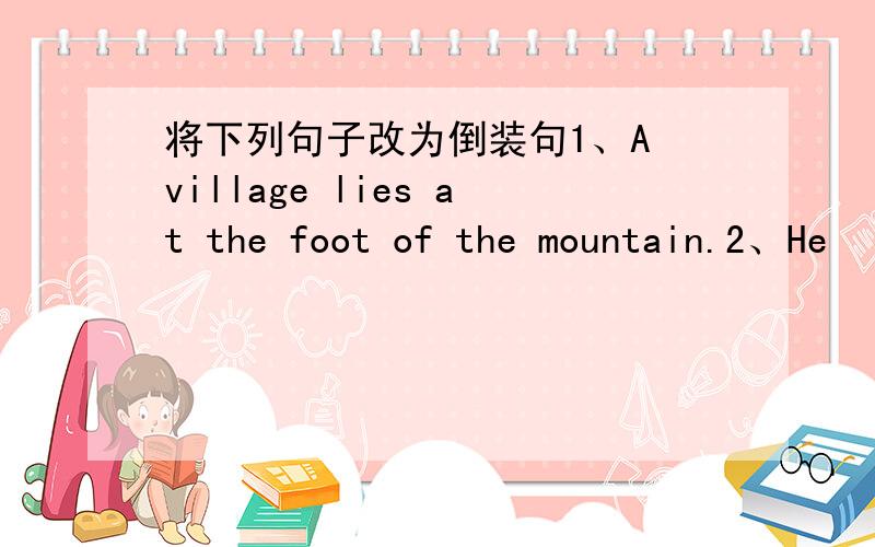将下列句子改为倒装句1、A village lies at the foot of the mountain.2、He