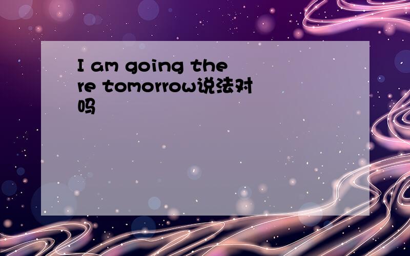 I am going there tomorrow说法对吗