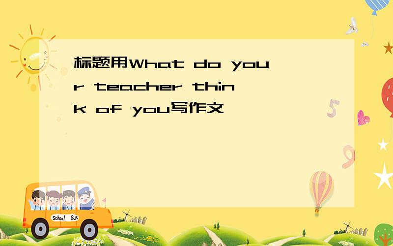 标题用What do your teacher think of you写作文
