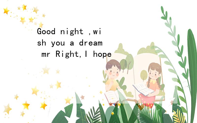 Good night ,wish you a dream mr Right,I hope