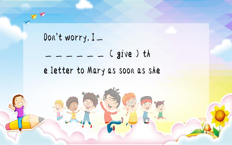 Don't worry.I_______(give)the letter to Mary as soon as she