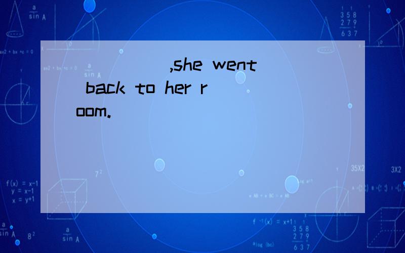 _____,she went back to her room.