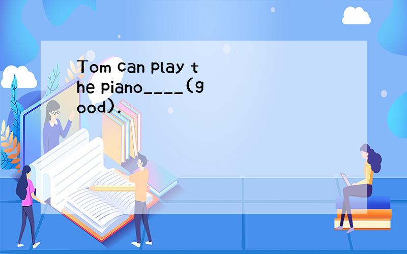 Tom can play the piano____(good).