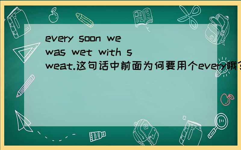 every soon we was wet with sweat.这句话中前面为何要用个every哦?