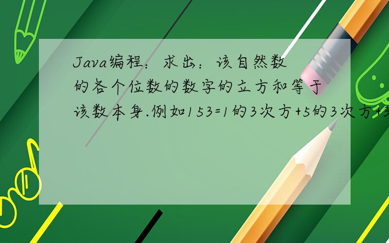 Java编程：求出：该自然数的各个位数的数字的立方和等于该数本身.例如153=1的3次方+5的3次方+3的3次方.
