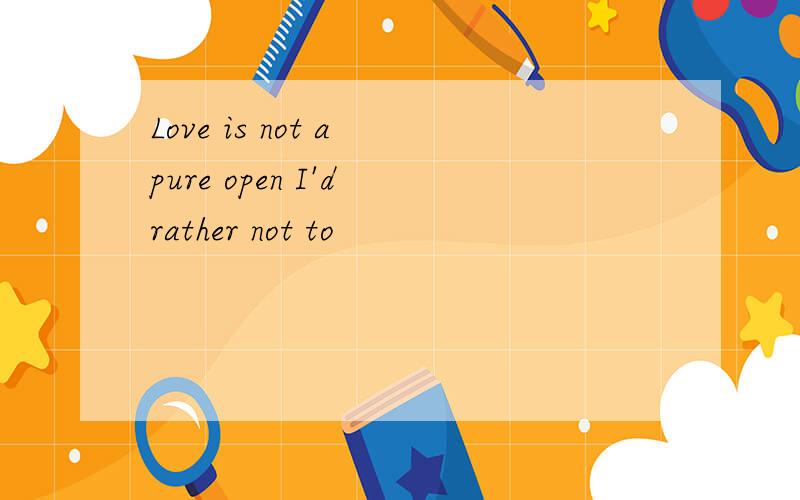 Love is not a pure open I'd rather not to