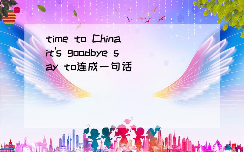 time to China it's goodbye say to连成一句话