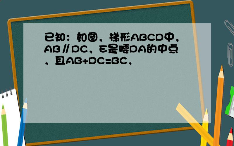 已知：如图，梯形ABCD中，AB∥DC，E是腰DA的中点，且AB+DC=BC，