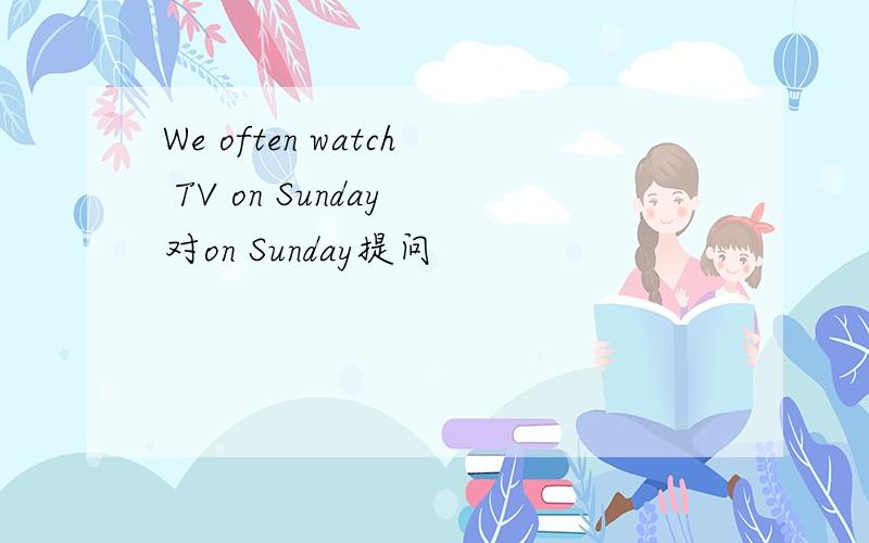 We often watch TV on Sunday 对on Sunday提问