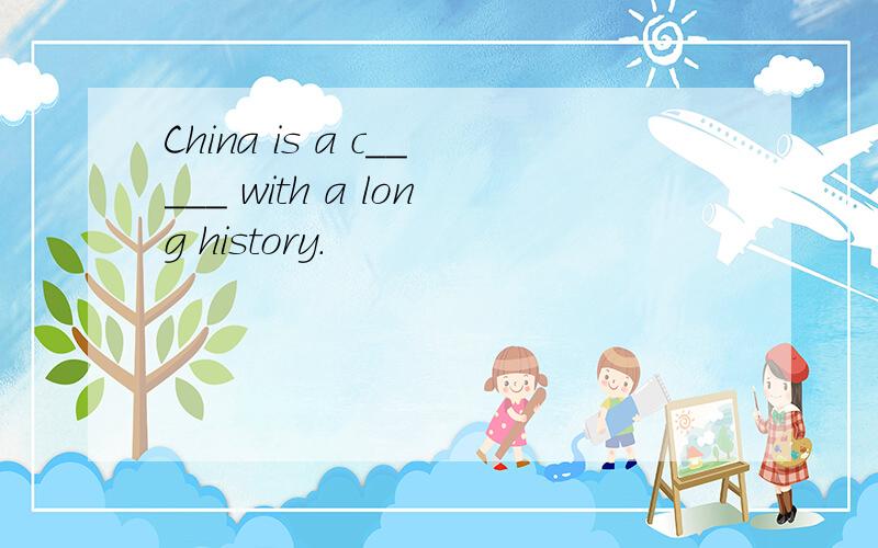 China is a c_____ with a long history.