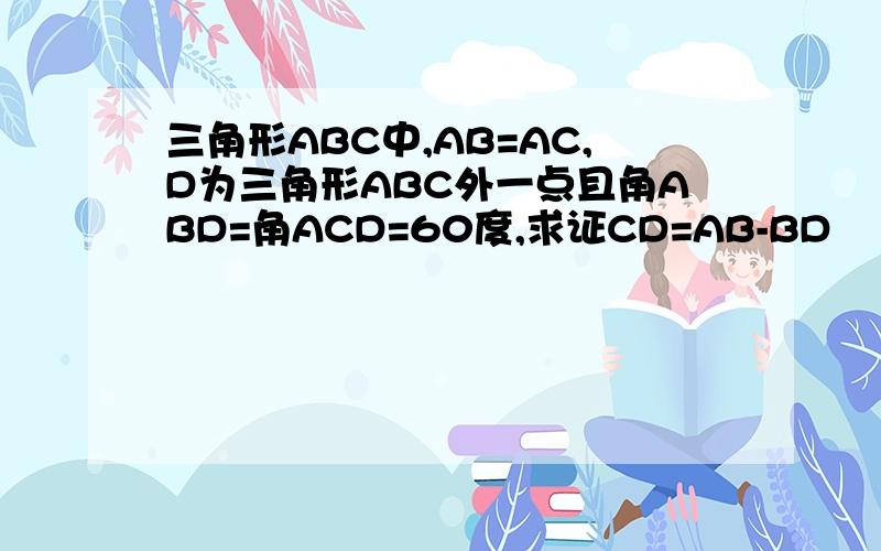 三角形ABC中,AB=AC,D为三角形ABC外一点且角ABD=角ACD=60度,求证CD=AB-BD