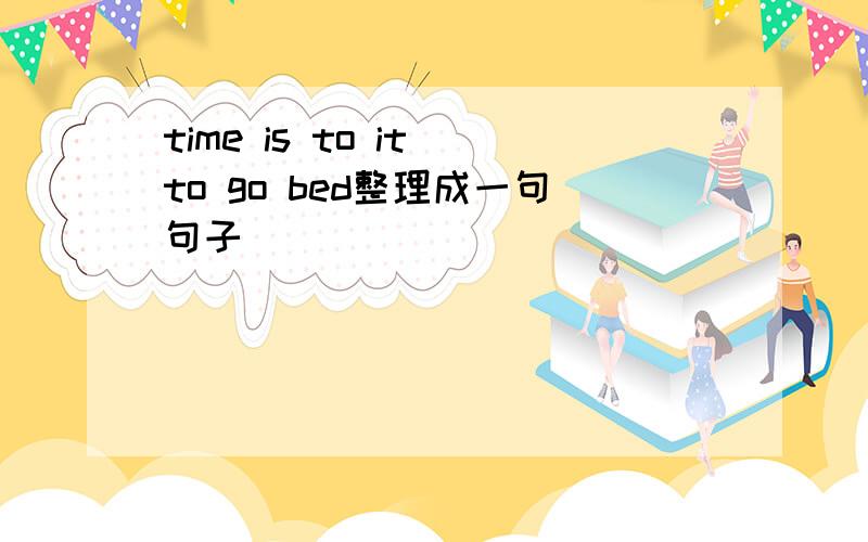 time is to it to go bed整理成一句句子