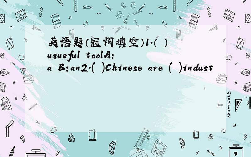 英语题（冠词填空）1.（ ）usueful toolA:a B:an2.( )Chinese are ( )indust