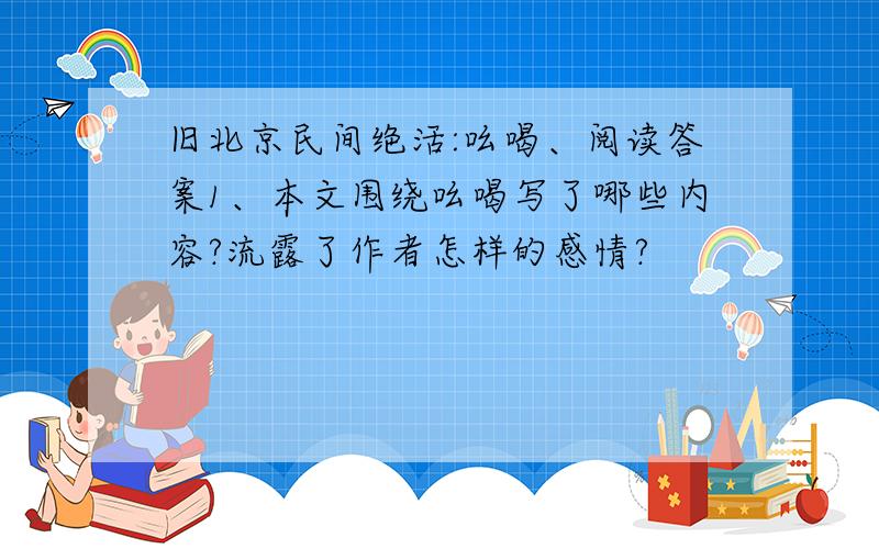 旧北京民间绝活:吆喝、阅读答案1、本文围绕吆喝写了哪些内容?流露了作者怎样的感情?