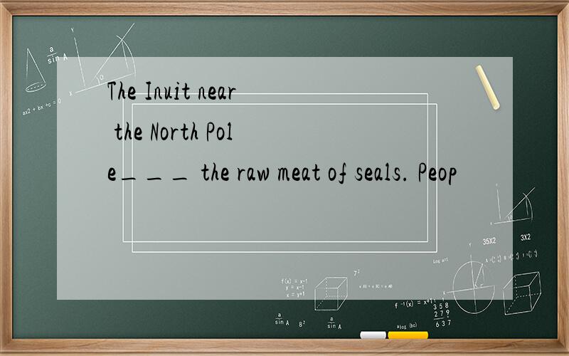 The Inuit near the North Pole___ the raw meat of seals. Peop