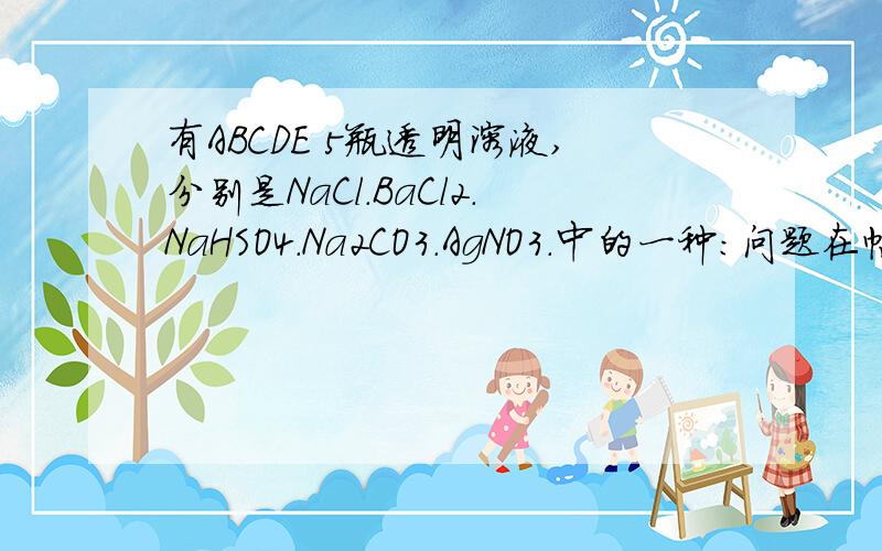 有ABCDE 5瓶透明溶液,分别是NaCl.BaCl2.NaHSO4.Na2CO3.AgNO3.中的一种：问题在帖子里.