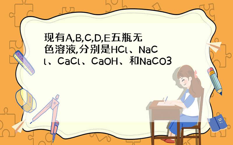 现有A,B,C,D,E五瓶无色溶液,分别是HCl、NaCl、CaCl、CaOH、和NaCO3