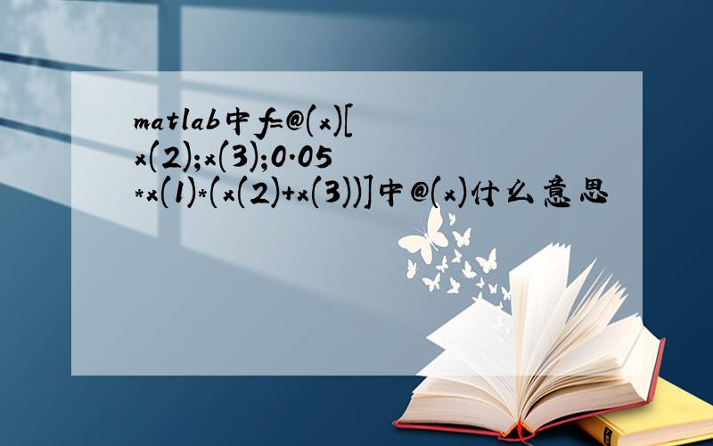 matlab中f=@(x)[x(2);x(3);0.05*x(1)*(x(2)+x(3))]中@(x)什么意思