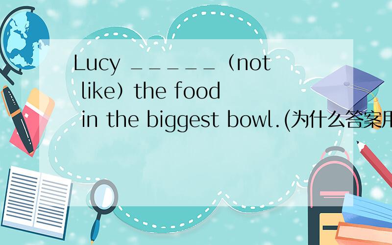 Lucy _____（not like）the food in the biggest bowl.(为什么答案用过去时）