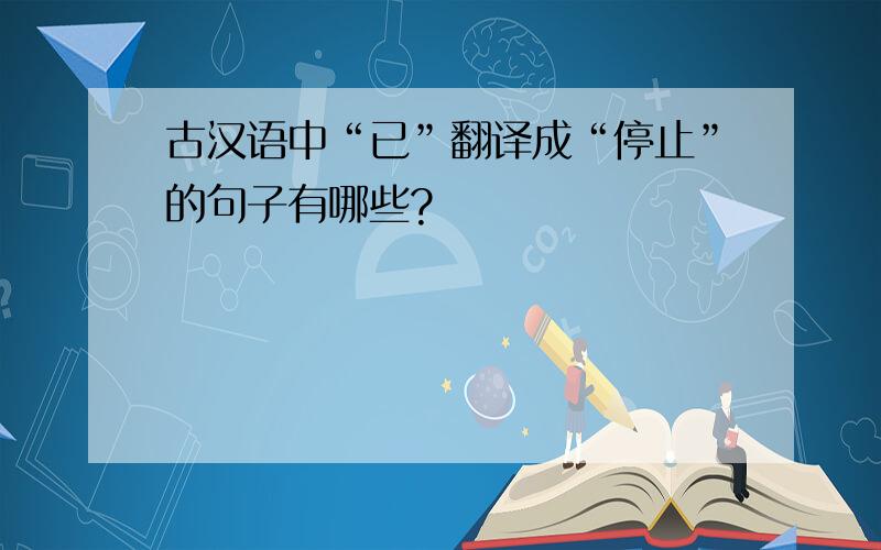 古汉语中“已”翻译成“停止”的句子有哪些?