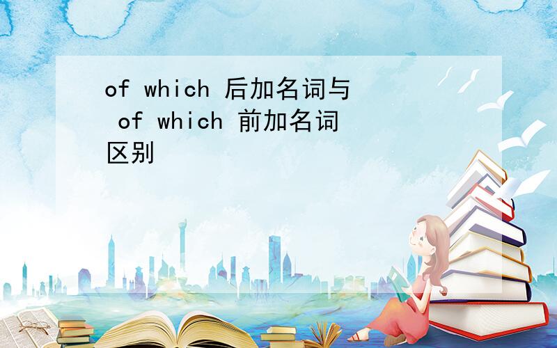 of which 后加名词与 of which 前加名词区别