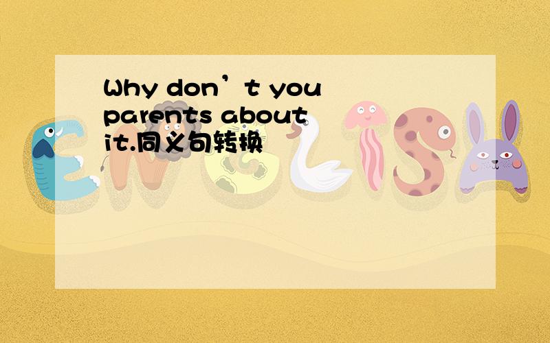 Why don’t you parents about it.同义句转换