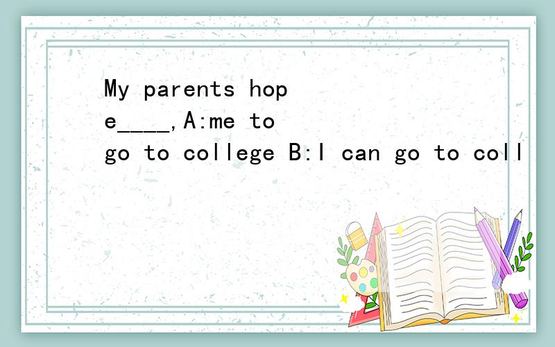 My parents hope____,A:me to go to college B:I can go to coll