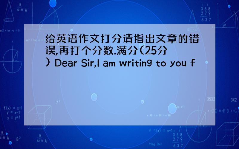 给英语作文打分请指出文章的错误,再打个分数.满分(25分) Dear Sir,I am writing to you f