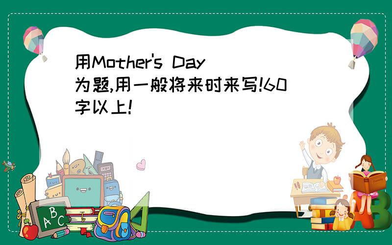 用Mother's Day 为题,用一般将来时来写!60字以上!