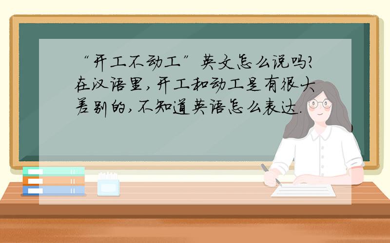 “开工不动工”英文怎么说吗?在汉语里,开工和动工是有很大差别的,不知道英语怎么表达.
