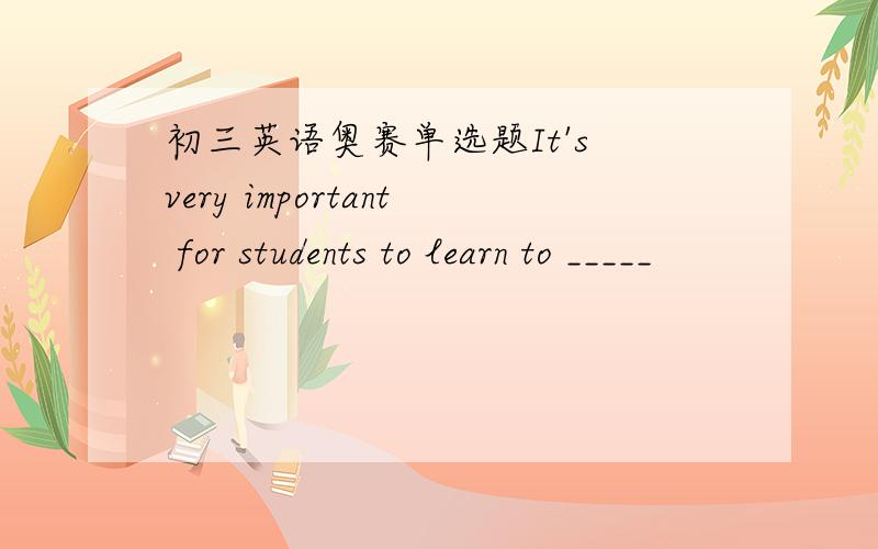 初三英语奥赛单选题It's very important for students to learn to _____
