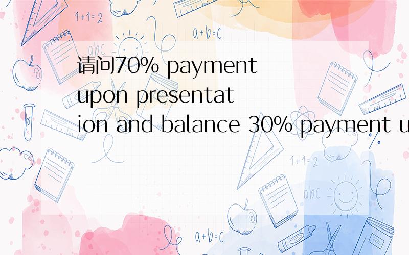 请问70% payment upon presentation and balance 30% payment upon