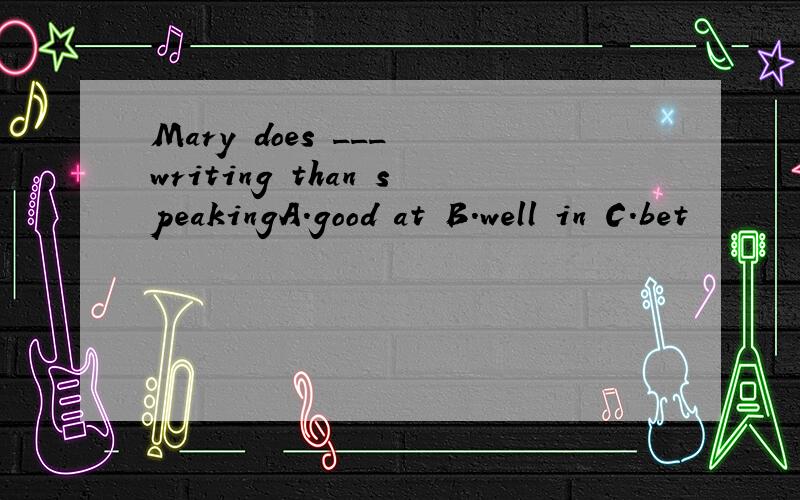 Mary does ___ writing than speakingA.good at B.well in C.bet