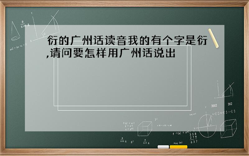 衍的广州话读音我的有个字是衍,请问要怎样用广州话说出