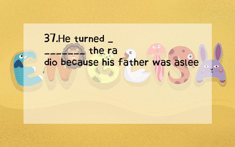 37.He turned ________ the radio because his father was aslee