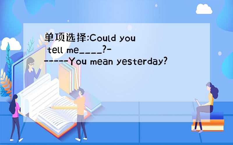 单项选择:Could you tell me____?------You mean yesterday?