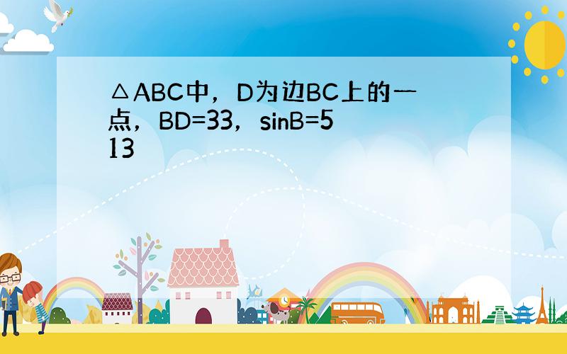 △ABC中，D为边BC上的一点，BD=33，sinB=513
