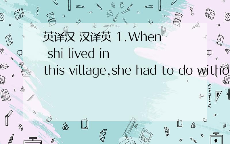 英译汉 汉译英 1.When shi lived in this village,she had to do witho