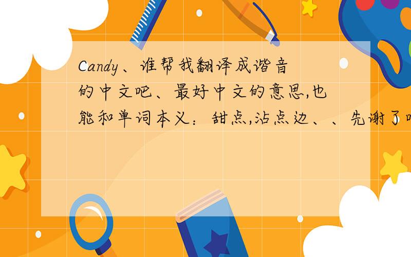 Candy、谁帮我翻译成谐音的中文吧、最好中文的意思,也能和单词本义：甜点,沾点边、、先谢了哈!