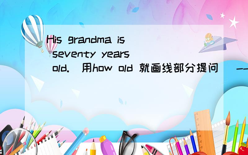 His grandma is seventy years old.(用how old 就画线部分提问） --------