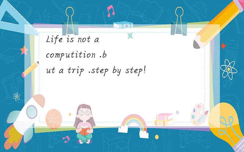 Life is not a computition .but a trip .step by step!