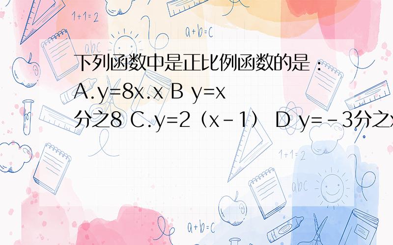 下列函数中是正比例函数的是：A.y=8x.x B y=x分之8 C.y=2（x-1） D y=-3分之x