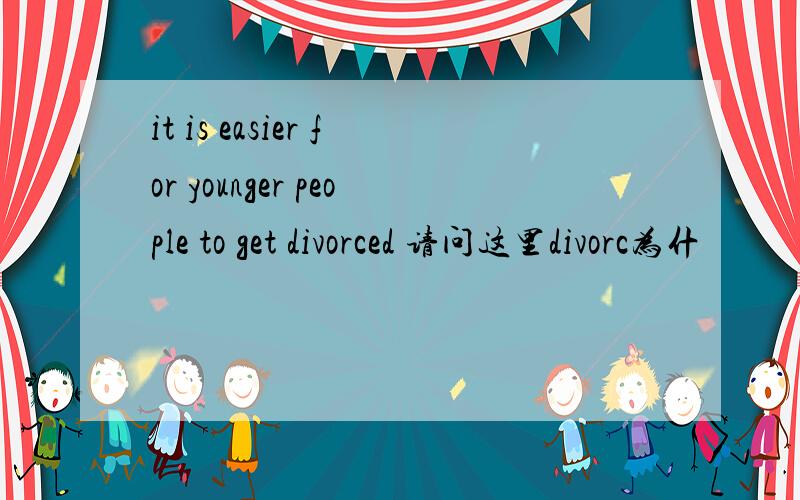 it is easier for younger people to get divorced 请问这里divorc为什