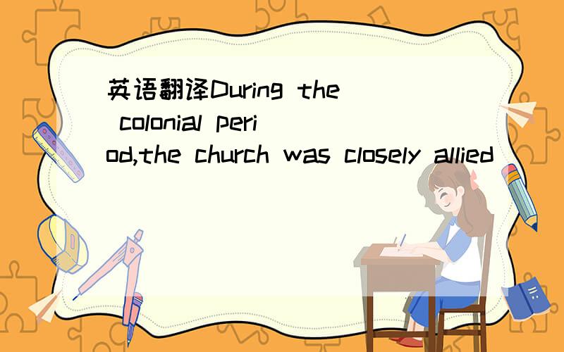 英语翻译During the colonial period,the church was closely allied